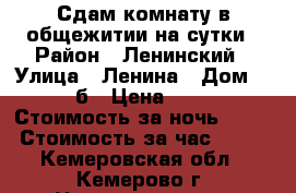 Сдам комнату в общежитии на сутки › Район ­ Ленинский › Улица ­ Ленина › Дом ­ 135б › Цена ­ 400 › Стоимость за ночь ­ 300 › Стоимость за час ­ 150 - Кемеровская обл., Кемерово г. Недвижимость » Квартиры аренда посуточно   . Кемеровская обл.